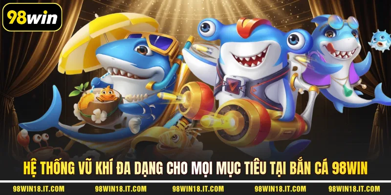 he-thong-vu-khi-da-dang-cho-moi-muc-tieu-tai-ban-ca-98win